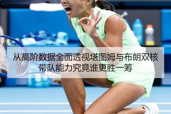 从高阶数据全面透视塔图姆与布朗双核带队能力究竟谁更胜一筹