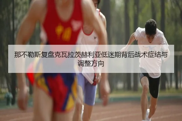 那不勒斯复盘克瓦拉茨赫利亚低迷期背后战术症结与调整方向