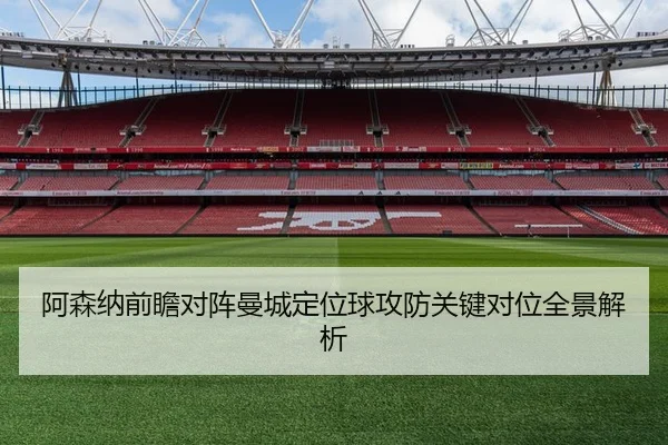 阿森纳前瞻对阵曼城定位球攻防关键对位全景解析