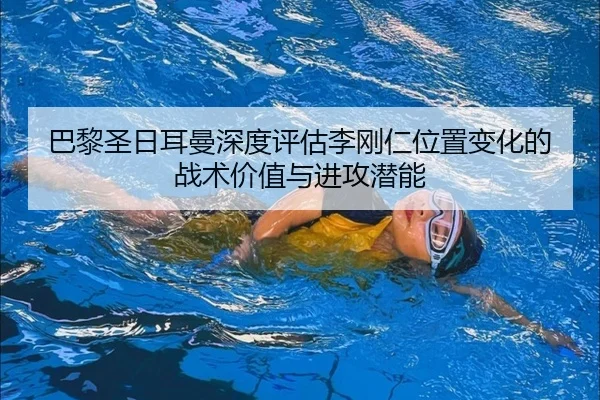 巴黎圣日耳曼深度评估李刚仁位置变化的战术价值与进攻潜能