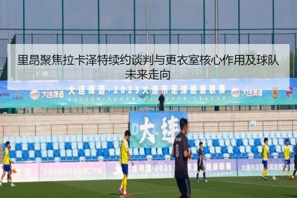 里昂聚焦拉卡泽特续约谈判与更衣室核心作用及球队未来走向