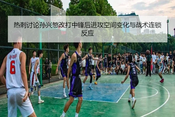 热刺讨论孙兴慜改打中锋后进攻空间变化与战术连锁反应