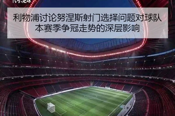 利物浦讨论努涅斯射门选择问题对球队本赛季争冠走势的深层影响