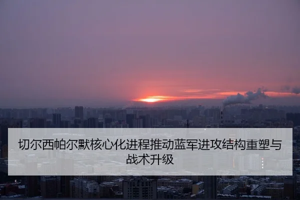 切尔西帕尔默核心化进程推动蓝军进攻结构重塑与战术升级